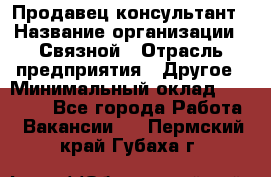 Продавец-консультант › Название организации ­ Связной › Отрасль предприятия ­ Другое › Минимальный оклад ­ 40 000 - Все города Работа » Вакансии   . Пермский край,Губаха г.